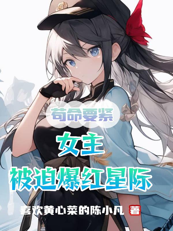 苟命要紧,女主被迫爆红星际全文阅读