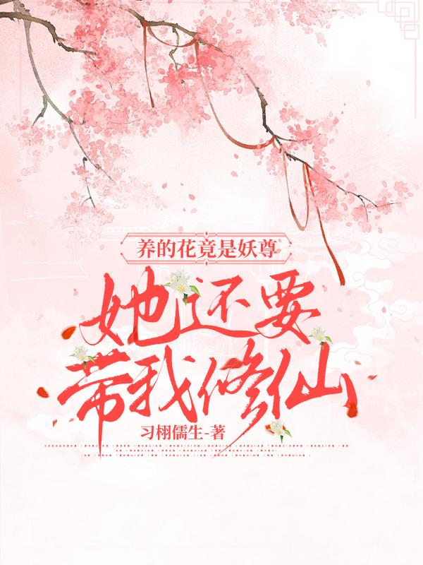 养的花竟是妖尊,她还要带我修仙全文阅读