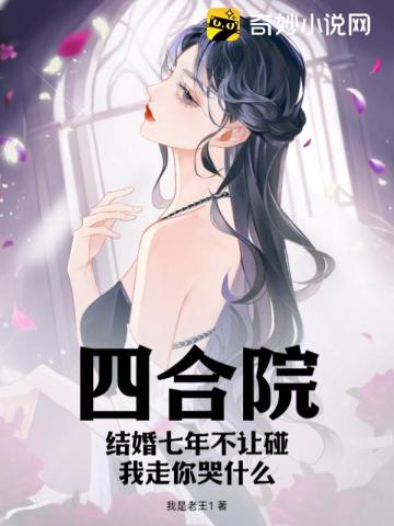 四合院:结婚七年不让碰,我走你哭什么全文阅读