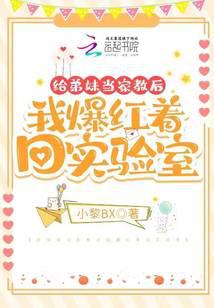 给弟妹当家教后我爆红着回实验室全文阅读